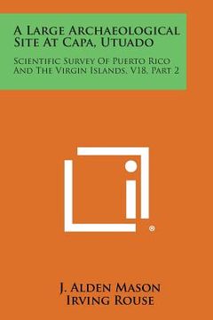 portada A Large Archaeological Site at Capa, Utuado: Scientific Survey of Puerto Rico and the Virgin Islands, V18, Part 2 (en Inglés)