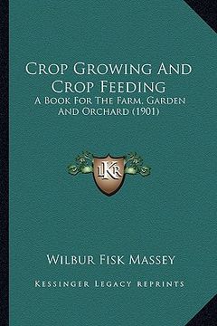 portada crop growing and crop feeding: a book for the farm, garden and orchard (1901) (en Inglés)