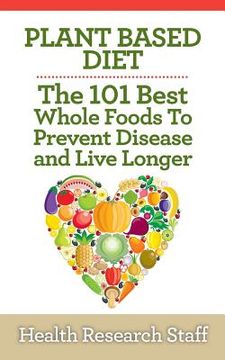 portada Plant Based Diet: The 101 Best Whole Foods To Prevent Disease And Live Longer (en Inglés)