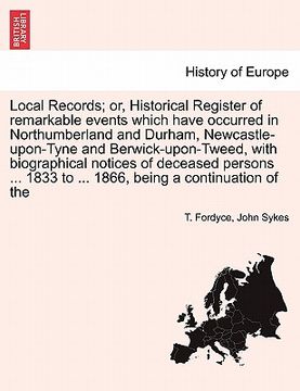 portada local records; or, historical register of remarkable events which have occurred in northumberland and durham, newcastle-upon-tyne and berwick-upon-twe (en Inglés)