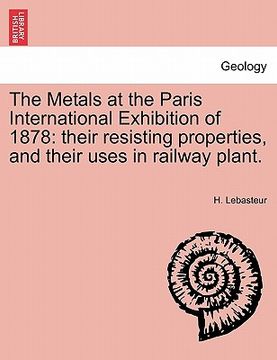 portada the metals at the paris international exhibition of 1878: their resisting properties, and their uses in railway plant. (en Inglés)