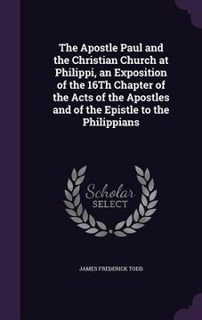 portada The Apostle Paul and the Christian Church at Philippi, an Exposition of the 16Th Chapter of the Acts of the Apostles and of the Epistle to the Philipp (en Inglés)