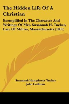 portada the hidden life of a christian: exemplified in the character and writings of mrs. susannah h. tucker, late of milton, massachusetts (1835) (en Inglés)
