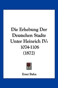 portada Die Erhebung Der Deutschen Stadte Unter Heinrich IV: 1074-1106 (1872) (en Alemán)