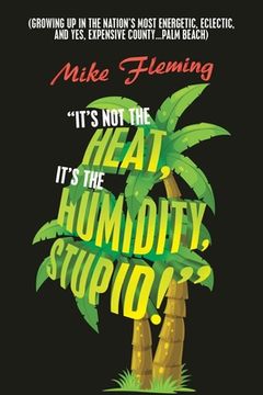 portada "It's Not the Heat, It's the Humidity, Stupid!": (Growing up in the Nation's Most Energetic, Eclectic, and Yes, Expensive County...Palm Beach) (en Inglés)