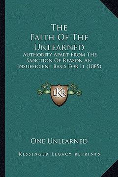 portada the faith of the unlearned: authority apart from the sanction of reason an insufficient basis for it (1885)