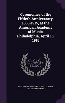 portada Ceremonies of the Fiftieth Anniversary, 1865-1915, at the American Academy of Music, Philadelphia, April 15, 1915 (en Inglés)