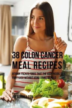 portada 38 Colon Cancer Meal Recipes: Vitamin Packed Foods That the Body Needs To Fight Back Without Using Drugs or Pills (en Inglés)