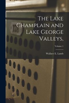 portada The Lake Champlain and Lake George Valleys; Volume 1 (en Inglés)