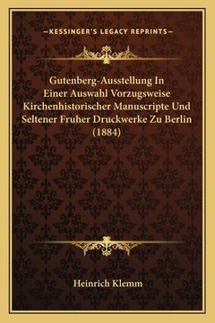 portada Gutenberg-Ausstellung In Einer Auswahl Vorzugsweise Kirchenhistorischer Manuscripte Und Seltener Fruher Druckwerke Zu Berlin (1884) (in German)
