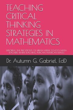 portada Teaching Critical Thinking Strategies in Mathematics: Exploring the Perceptions of Urban Middle School Math Teachers When Teaching African American Ma (in English)