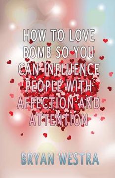 portada How To Love Bomb So You Can Influence People With Affection And Attention (en Inglés)