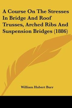 portada a course on the stresses in bridge and roof trusses, arched ribs and suspension bridges (1886) (en Inglés)