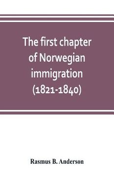 portada The first chapter of Norwegian immigration (1821-1840): its causes and results; With an introduction on the services rendered by the Scandinavians to (in English)