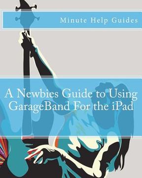 portada A Newbies Guide to Using GarageBand For the iPad (en Inglés)