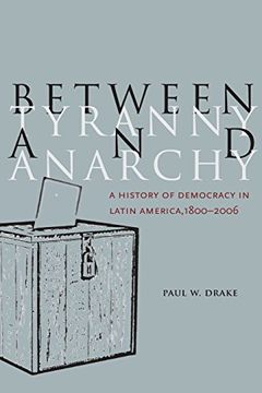 portada Between Tyranny and Anarchy: A History of Democracy in Latin America, 1800-2006 (Social Science History) (in English)
