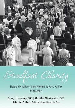 portada Steadfast Charity: Sisters of Charity of Saint Vincent De Paul, Halifax 1972-2002 (en Inglés)