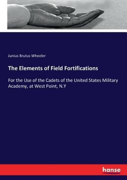 portada The Elements of Field Fortifications: For the Use of the Cadets of the United States Military Academy, at West Point, N.Y (en Inglés)