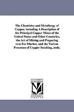 portada the chemistry and metallurgy of copper, including a description of the principal copper mines of the united states and other countries, the art of min (in English)