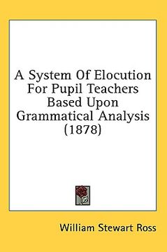 portada a system of elocution for pupil teachers based upon grammatical analysis (1878) (in English)