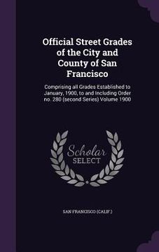 portada Official Street Grades of the City and County of San Francisco: Comprising all Grades Established to January, 1900, to and Including Order no. 280 (se (en Inglés)