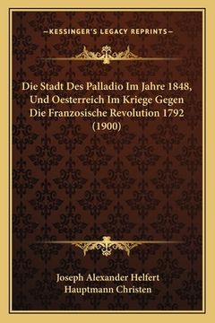 portada Die Stadt Des Palladio Im Jahre 1848, Und Oesterreich Im Kriege Gegen Die Franzosische Revolution 1792 (1900) (en Alemán)