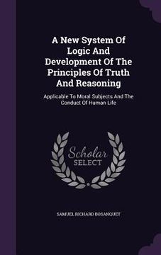 portada A New System Of Logic And Development Of The Principles Of Truth And Reasoning: Applicable To Moral Subjects And The Conduct Of Human Life (en Inglés)