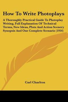 portada how to write photoplays: a thoroughly practical guide to photoplay writing, full explanation of technical terms, new ideas, plots and action sc (in English)