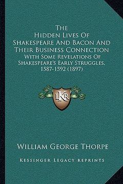 portada the hidden lives of shakespeare and bacon and their business connection: with some revelations of shakespeare's early struggles, 1587-1592 (1897) (en Inglés)