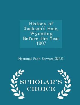portada History of Jackson's Hole, Wyoming Before the Year 1907 - Scholar's Choice Edition (en Inglés)