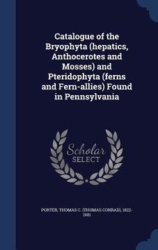 portada Catalogue of the Bryophyta (hepatics, Anthocerotes and Mosses) and Pteridophyta (ferns and Fern-allies) Found in Pennsylvania (en Inglés)