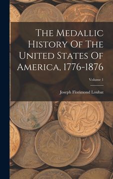 portada The Medallic History Of The United States Of America, 1776-1876; Volume 1 (in English)