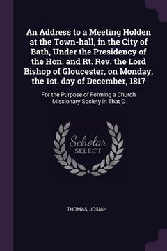 portada An Address to a Meeting Holden at the Town-hall, in the City of Bath, Under the Presidency of the Hon. and Rt. Rev. the Lord Bishop of Gloucester, on (en Inglés)