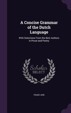 portada A Concise Grammar of the Dutch Language: With Selections From the Best Authors in Prose and Poetry (en Inglés)