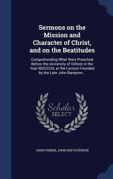 portada Sermons on the Mission and Character of Christ, and on the Beatitudes: Comprehending What Were Preached Before the University of Oxford, in the Year M (en Inglés)