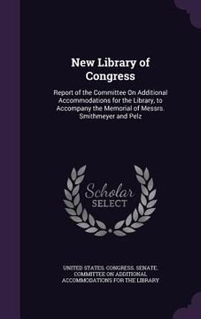 portada New Library of Congress: Report of the Committee On Additional Accommodations for the Library, to Accompany the Memorial of Messrs. Smithmeyer (in English)