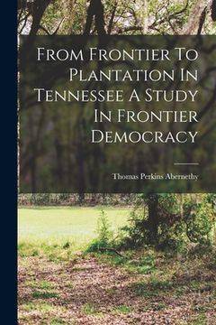 portada From Frontier To Plantation In Tennessee A Study In Frontier Democracy (en Inglés)