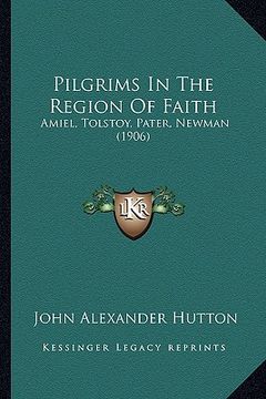 portada pilgrims in the region of faith: amiel, tolstoy, pater, newman (1906) (en Inglés)