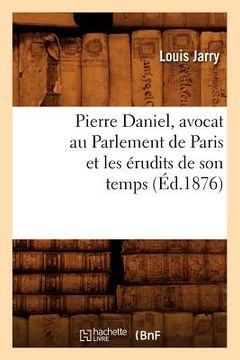 portada Pierre Daniel, Avocat Au Parlement de Paris Et Les Érudits de Son Temps (Éd.1876) (en Francés)