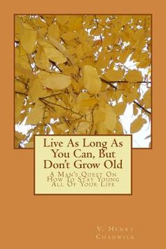 portada Live As Long As You Can, But Don't Grow Old: A Man's Quest On How To Stay Young All Of Your Life (in English)