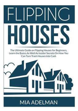 portada Flipping Houses: The Ultimate Guide on Flipping Houses for Beginners, Learn the Basics As Well As Insider Secrets On How You Can Turn T (en Inglés)