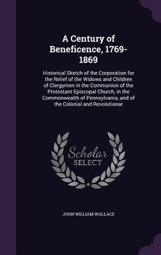 portada A Century of Beneficence, 1769-1869: Historical Sketch of the Corporation for the Relief of the Widows and Children of Clergymen in the Communion of t