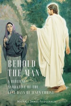 portada Behold the Man: A Biblical Narrative of the Last Days of Jesus Christ (en Inglés)