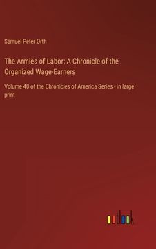 portada The Armies of Labor; A Chronicle of the Organized Wage-Earners: Volume 40 of the Chronicles of America Series - in large print (in English)