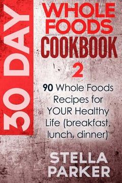 portada 30 Day Whole Foods Cookbook 2: 90 Whole Foods Recipes for YOUR Healthy Life (breakfast, lunch, dinner) (en Inglés)