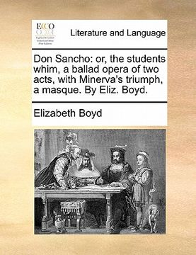 portada don sancho: or, the students whim, a ballad opera of two acts, with minerva's triumph, a masque. by eliz. boyd. (en Inglés)