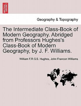 portada the intermediate class-book of modern geography. abridged from professors hughes's class-book of modern geography, by j. f. williams.