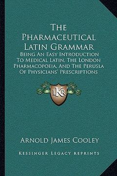 portada the pharmaceutical latin grammar: being an easy introduction to medical latin, the london pharmacopoeia, and the perusla of physicians' prescriptions (en Inglés)