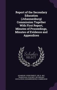 portada Report of the Secondary Education (Johannesburg) Commission Together With First Report, Minutes of Proceedings, Minutes of Evidence and Appendices (in English)
