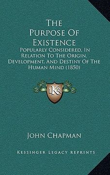 portada the purpose of existence: popularly considered, in relation to the origin, development, and destiny of the human mind (1850) (en Inglés)